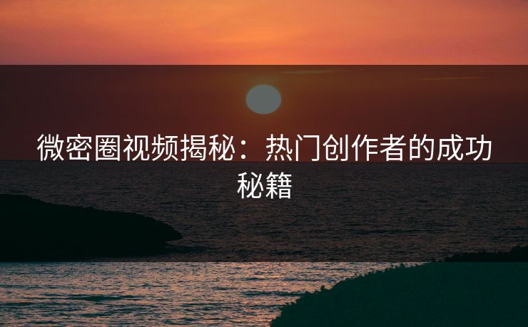 微密圈视频揭秘：热门创作者的成功秘籍