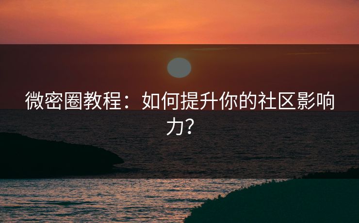 微密圈教程：如何提升你的社区影响力？
