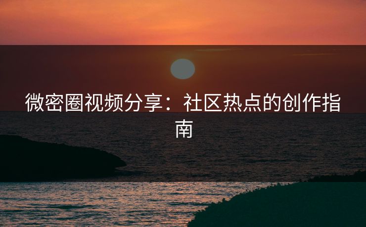 微密圈视频分享：社区热点的创作指南