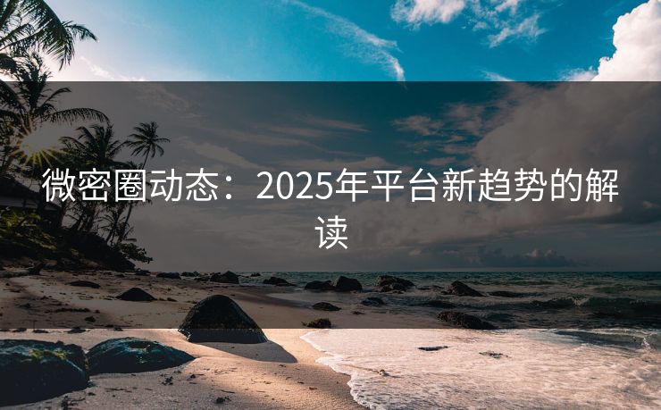 微密圈动态：2025年平台新趋势的解读