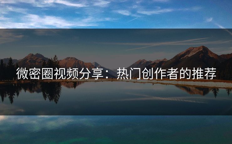 微密圈视频分享：热门创作者的推荐