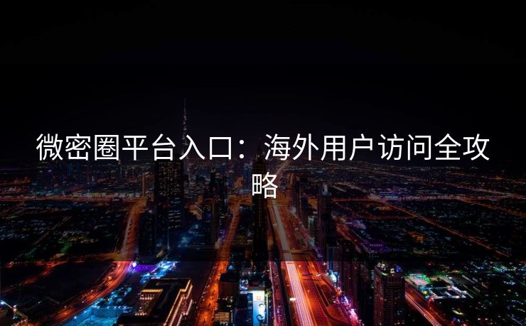 微密圈平台入口：海外用户访问全攻略