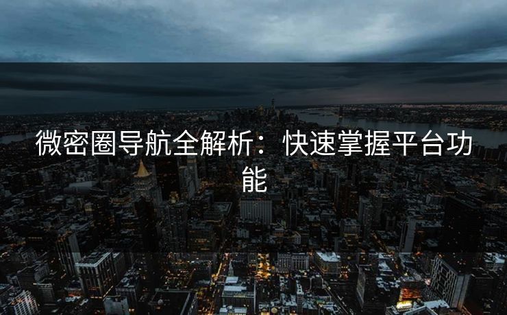 微密圈导航全解析：快速掌握平台功能