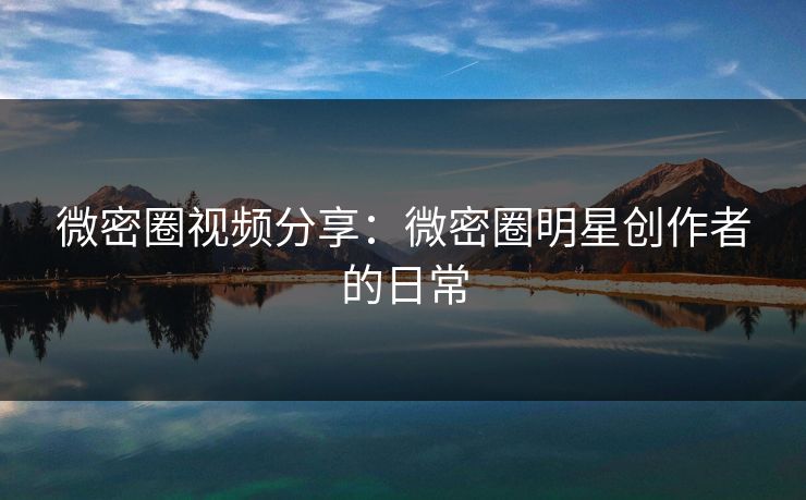 微密圈视频分享：微密圈明星创作者的日常