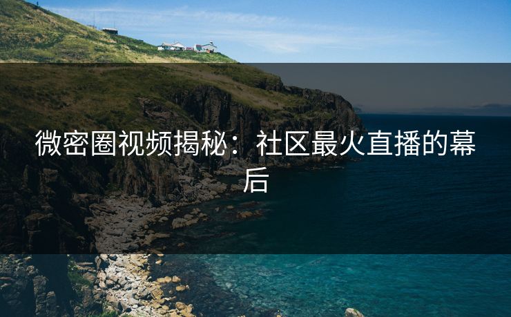 微密圈视频揭秘：社区最火直播的幕后