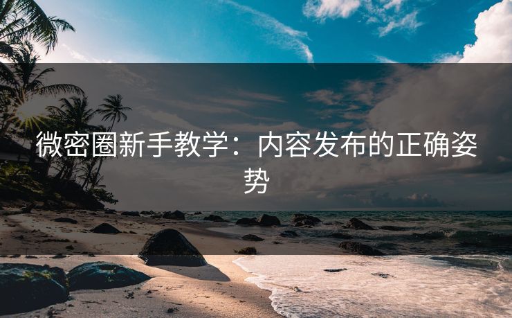 微密圈新手教学：内容发布的正确姿势