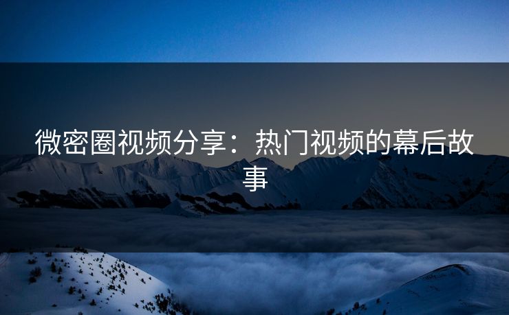 微密圈视频分享：热门视频的幕后故事
