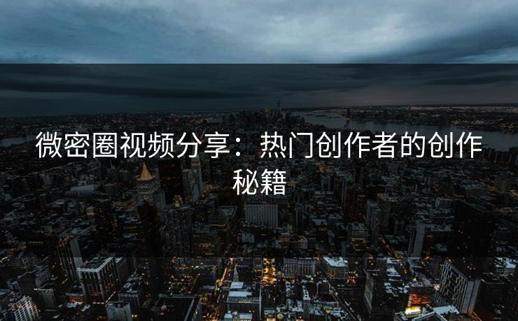 微密圈视频分享：热门创作者的创作秘籍