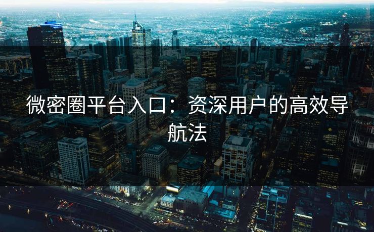 微密圈平台入口：资深用户的高效导航法