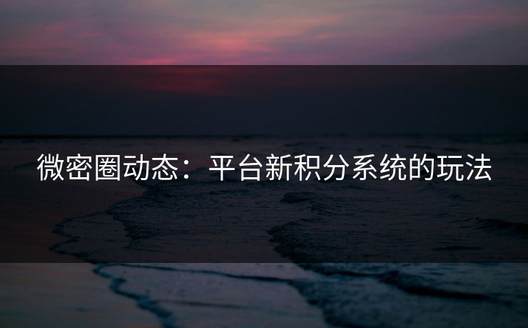 微密圈动态：平台新积分系统的玩法