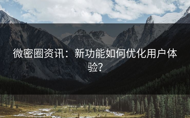 微密圈资讯：新功能如何优化用户体验？