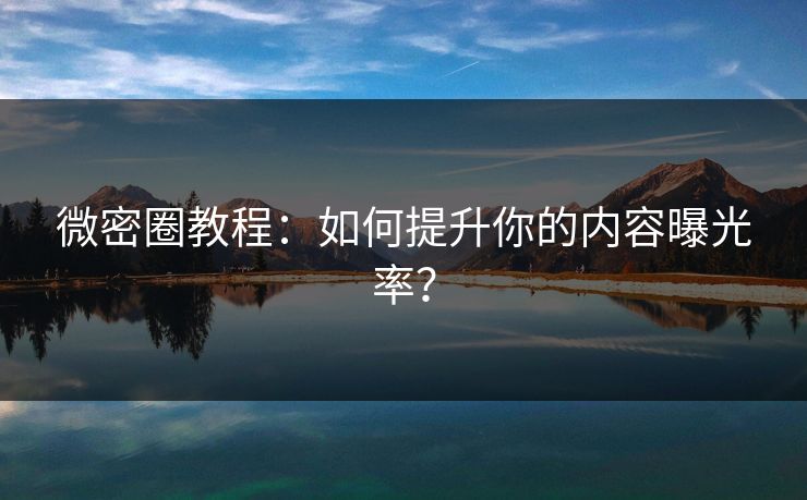 微密圈教程：如何提升你的内容曝光率？