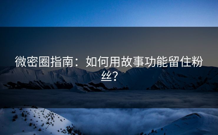微密圈指南：如何用故事功能留住粉丝？
