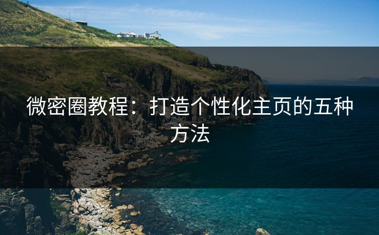 微密圈教程：打造个性化主页的五种方法