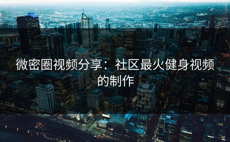 微密圈视频分享：社区最火健身视频的制作