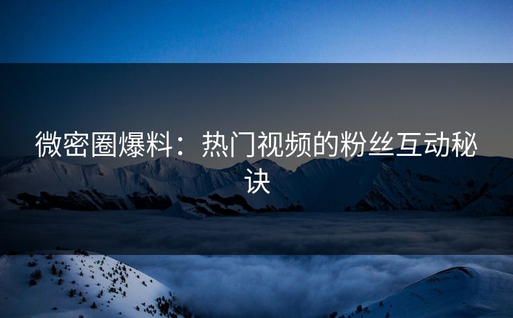 微密圈爆料：热门视频的粉丝互动秘诀