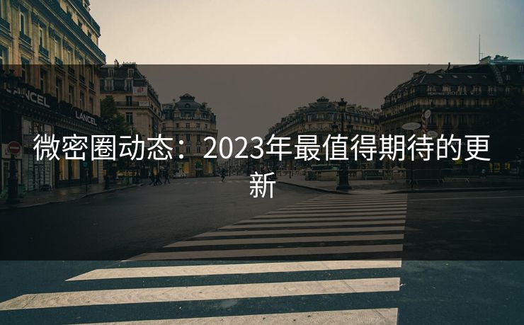 微密圈动态：2023年最值得期待的更新