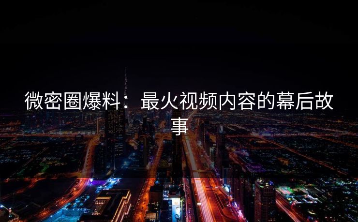 微密圈爆料:最火视频内容的幕后故事