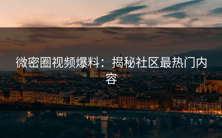 微密圈视频爆料:揭秘社区最热门内容