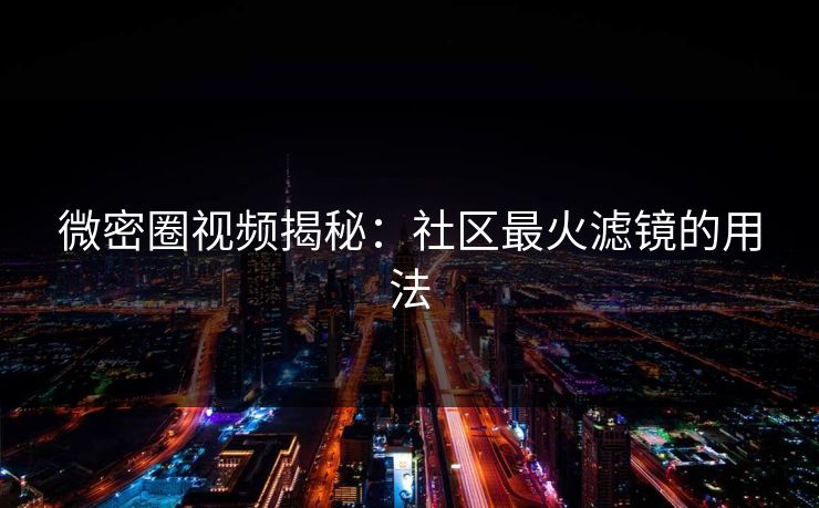 微密圈视频揭秘：社区最火滤镜的用法