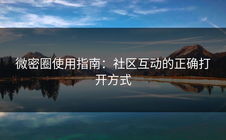 微密圈使用指南：社区互动的正确打开方式