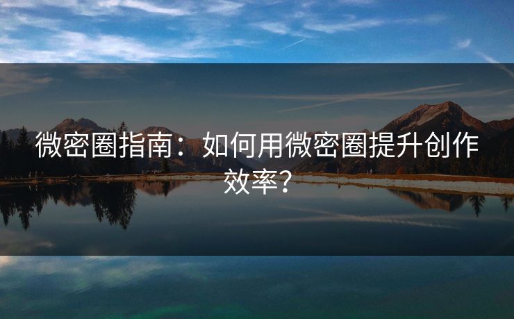 微密圈指南：如何用微密圈提升创作效率？
