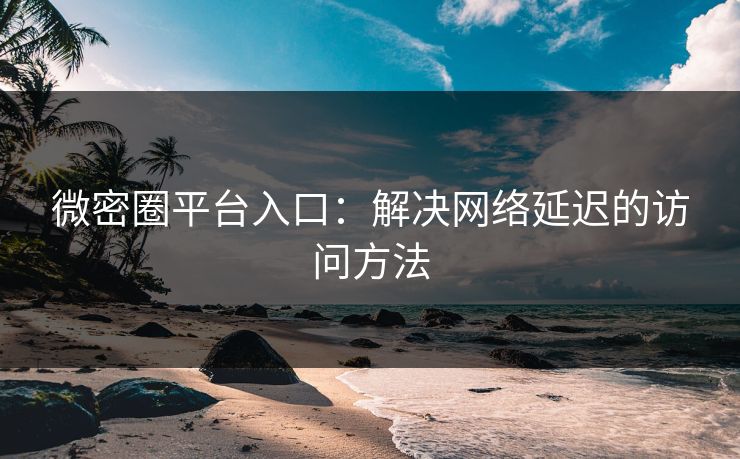 微密圈平台入口：解决网络延迟的访问方法