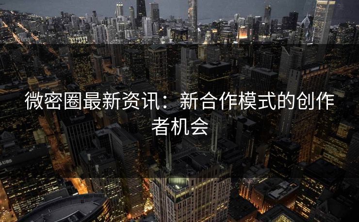 微密圈最新资讯：新合作模式的创作者机会