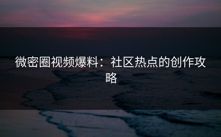 微密圈视频爆料：社区热点的创作攻略