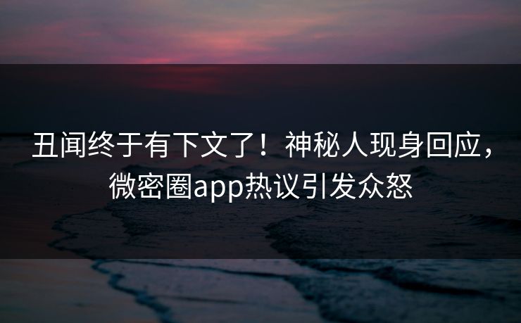 丑闻终于有下文了！神秘人现身回应，微密圈app热议引发众怒