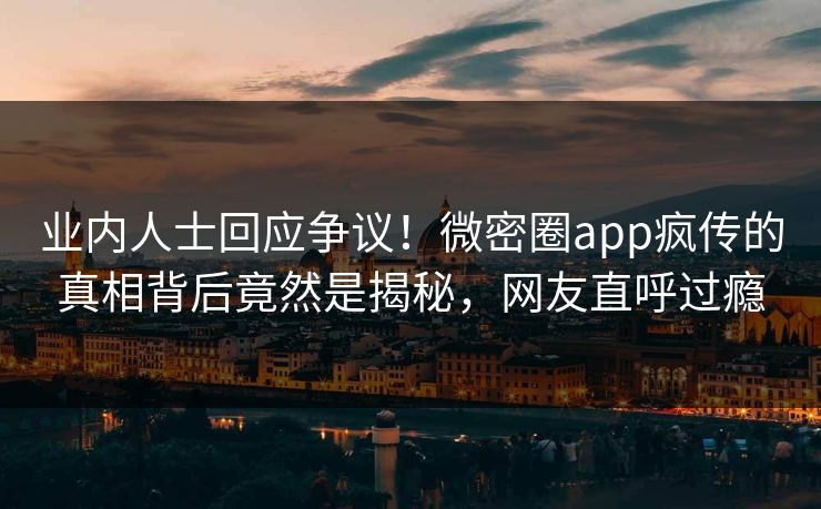 业内人士回应争议！微密圈app疯传的真相背后竟然是揭秘，网友直呼过瘾