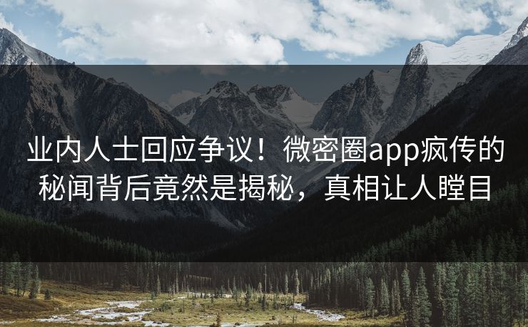 业内人士回应争议！微密圈app疯传的秘闻背后竟然是揭秘，真相让人瞠目