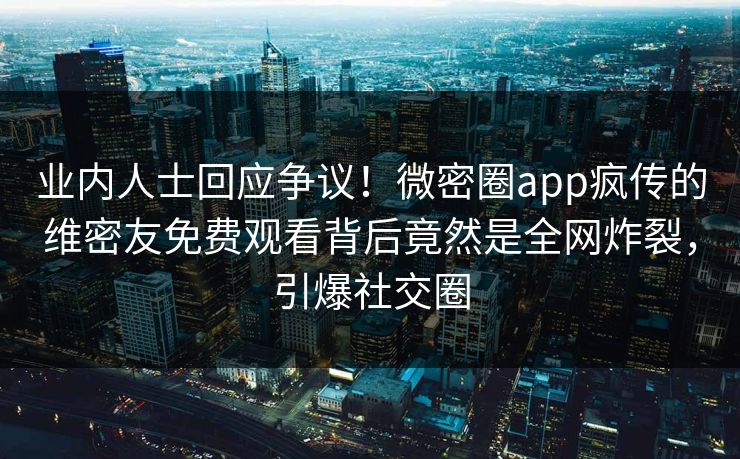 业内人士回应争议！微密圈app疯传的维密友免费观看背后竟然是全网炸裂，引爆社交圈