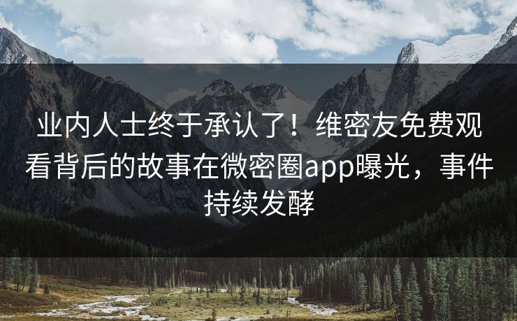 业内人士终于承认了！维密友免费观看背后的故事在微密圈app曝光，事件持续发酵
