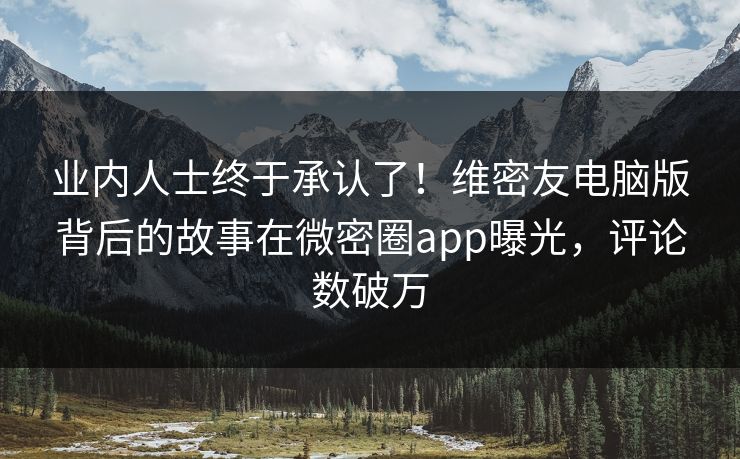 业内人士终于承认了！维密友电脑版背后的故事在微密圈app曝光，评论数破万