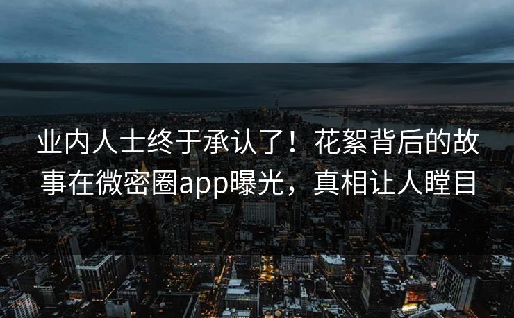 业内人士终于承认了！花絮背后的故事在微密圈app曝光，真相让人瞠目