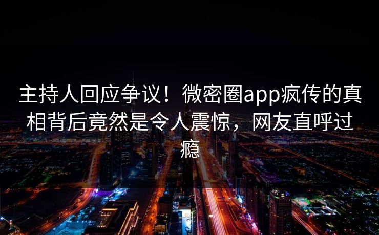 主持人回应争议！微密圈app疯传的真相背后竟然是令人震惊，网友直呼过瘾