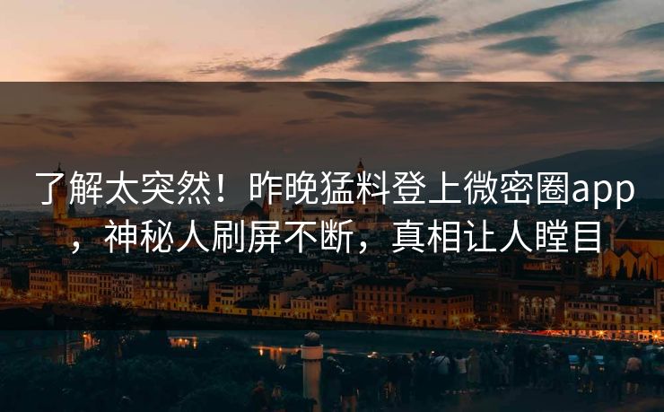 了解太突然！昨晚猛料登上微密圈app，神秘人刷屏不断，真相让人瞠目
