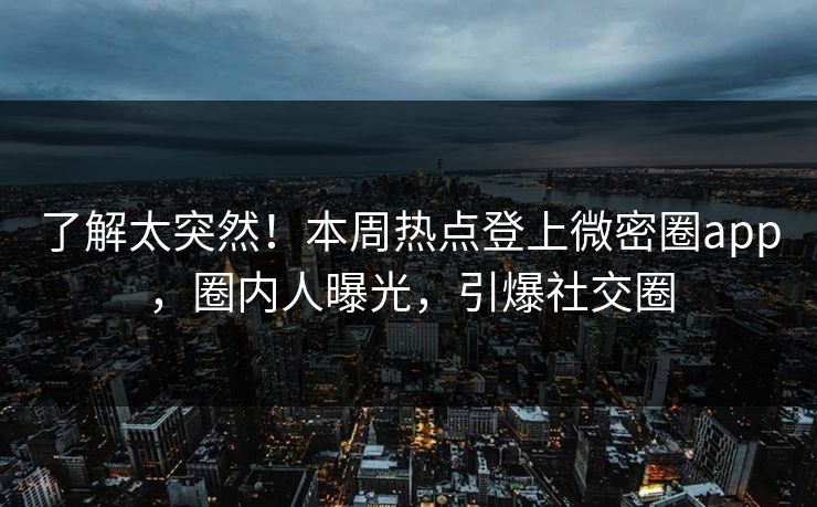 了解太突然！本周热点登上微密圈app，圈内人曝光，引爆社交圈