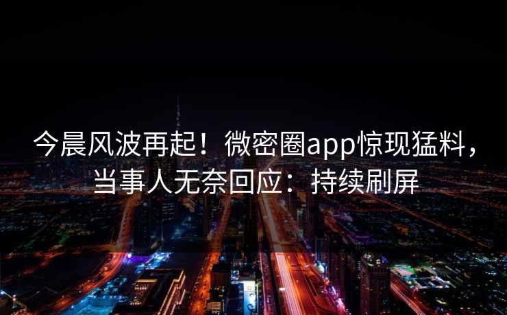 今晨风波再起！微密圈app惊现猛料，当事人无奈回应：持续刷屏