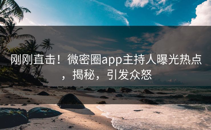 刚刚直击！微密圈app主持人曝光热点，揭秘，引发众怒