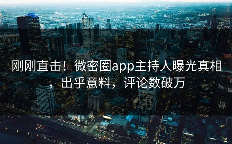 刚刚直击！微密圈app主持人曝光真相，出乎意料，评论数破万