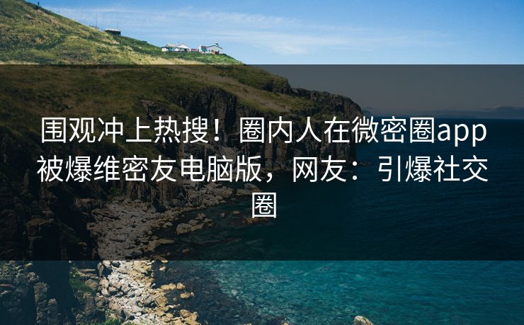 围观冲上热搜！圈内人在微密圈app被爆维密友电脑版，网友：引爆社交圈