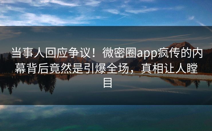 当事人回应争议！微密圈app疯传的内幕背后竟然是引爆全场，真相让人瞠目