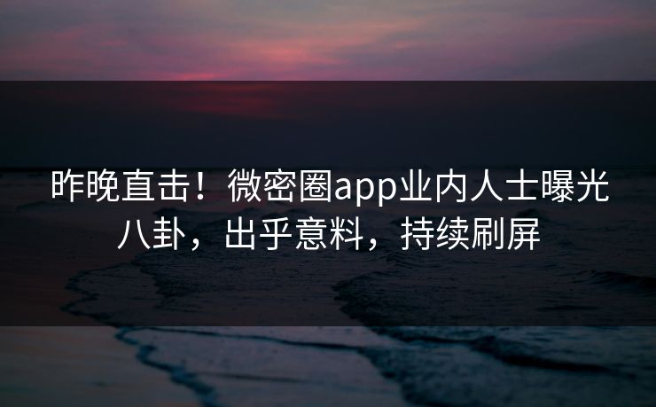 昨晚直击！微密圈app业内人士曝光八卦，出乎意料，持续刷屏
