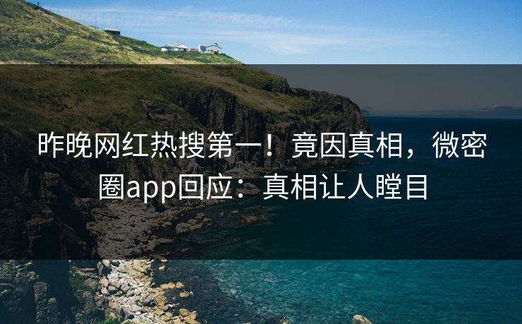 昨晚网红热搜第一！竟因真相，微密圈app回应：真相让人瞠目