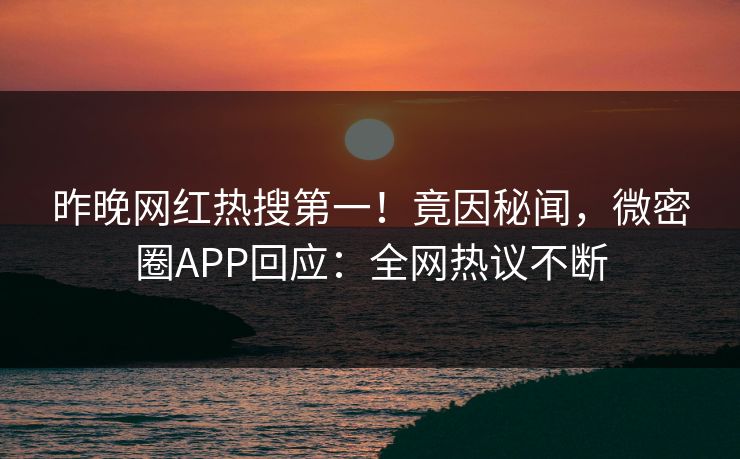 昨晚网红热搜第一！竟因秘闻，微密圈APP回应：全网热议不断