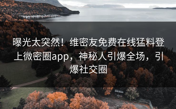 曝光太突然！维密友免费在线猛料登上微密圈app，神秘人引爆全场，引爆社交圈