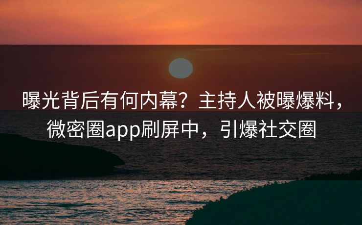 曝光背后有何内幕？主持人被曝爆料，微密圈app刷屏中，引爆社交圈