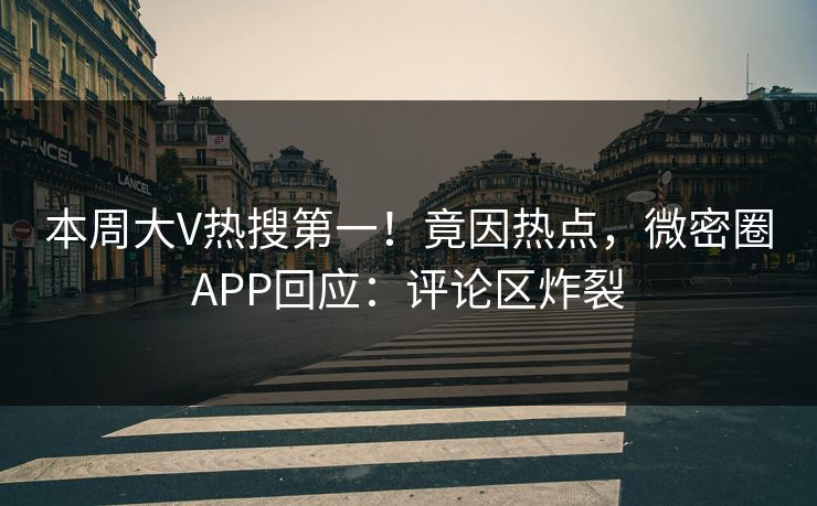 本周大V热搜第一！竟因热点，微密圈APP回应：评论区炸裂